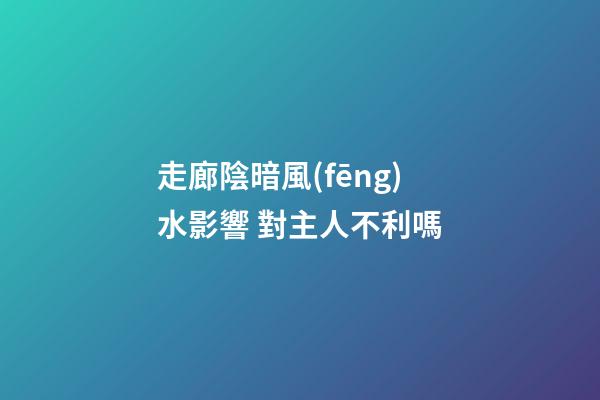 走廊陰暗風(fēng)水影響 對主人不利嗎
